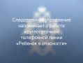 Следственное управление напоминает о работе круглосуточной телефонной линии «Ребенок в опасности»